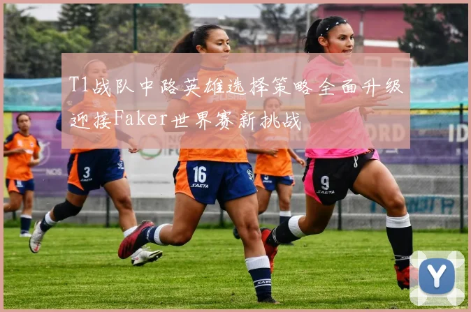 T1战队中路英雄选择策略全面升级迎接Faker世界赛新挑战